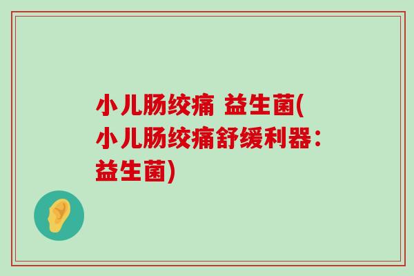 小儿肠绞痛 益生菌(小儿肠绞痛舒缓利器：益生菌)