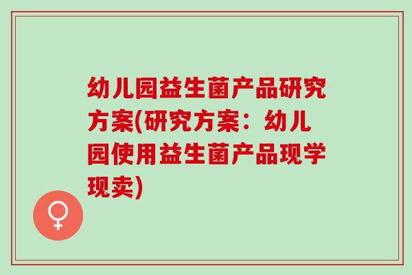 幼儿园益生菌产品研究方案(研究方案：幼儿园使用益生菌产品现学现卖)