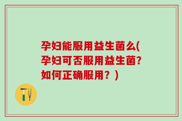 孕妇能服用益生菌么(孕妇可否服用益生菌？如何正确服用？)