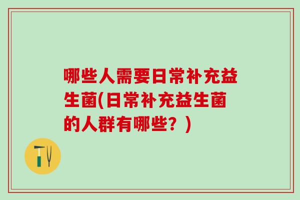 哪些人需要日常补充益生菌(日常补充益生菌的人群有哪些？)