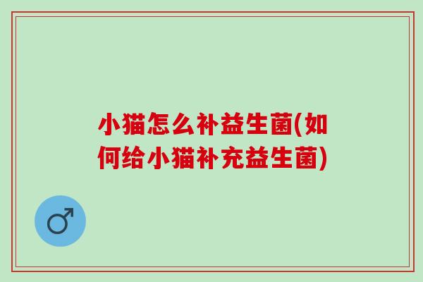 小猫怎么补益生菌(如何给小猫补充益生菌) 小猫怎么补益生菌(如何给小猫补充益生菌)
