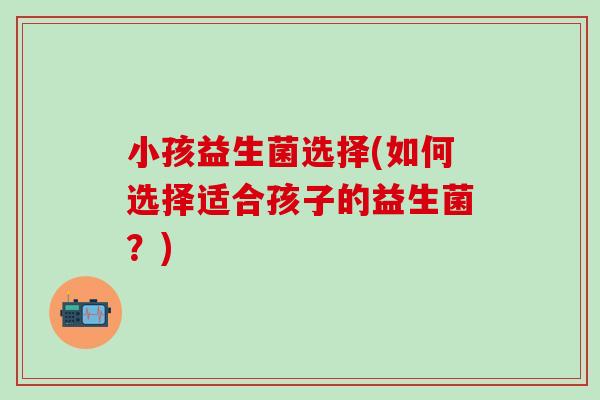小孩益生菌选择(如何选择适合孩子的益生菌？)