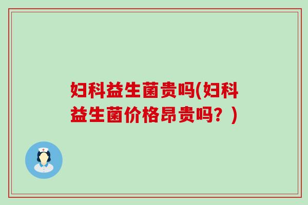妇科益生菌贵吗(妇科益生菌价格昂贵吗？)