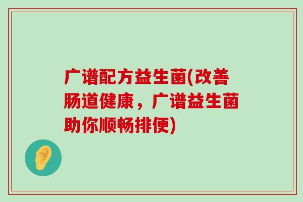 广谱配方益生菌(改善肠道健康，广谱益生菌助你顺畅排便)