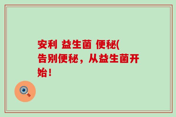 安利 益生菌 便秘(告别便秘，从益生菌开始！