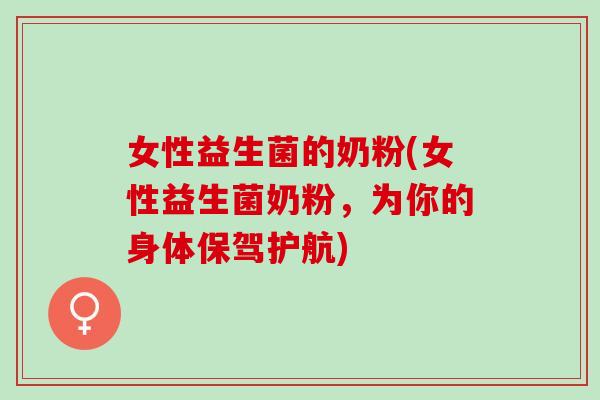 女性益生菌的奶粉(女性益生菌奶粉,为你的身体保驾护航) 女性益生菌的奶粉(女性益生菌奶粉,为你的身体保驾护航)