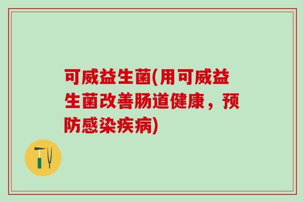 可威益生菌(用可威益生菌改善肠道健康，预防感染疾病)