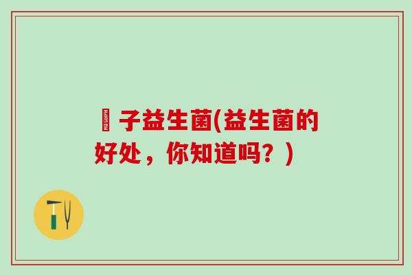 廋子益生菌(益生菌的好处，你知道吗？)