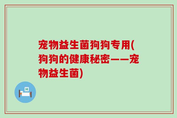 宠物益生菌狗狗专用(狗狗的健康秘密——宠物益生菌)