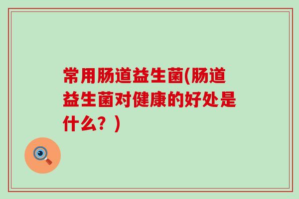 常用肠道益生菌(肠道益生菌对健康的好处是什么?) 常用肠道益生菌(肠道益生菌对健康的好处是什么?)