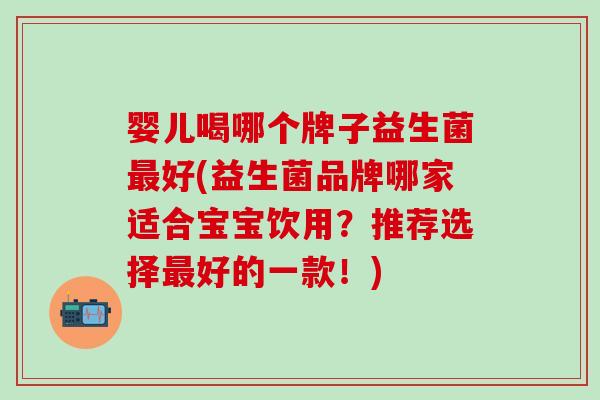 婴儿喝哪个牌子益生菌好(益生菌品牌哪家适合宝宝饮用?推荐选择好的一款!) 婴儿喝哪个牌子益生菌好(益生菌品牌哪家适合宝宝饮用?推荐选择好的一款!)