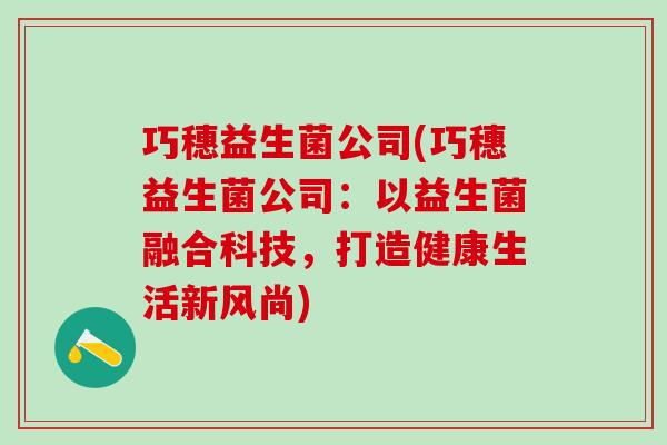 巧穗益生菌公司(巧穗益生菌公司：以益生菌融合科技，打造健康生活新风尚)