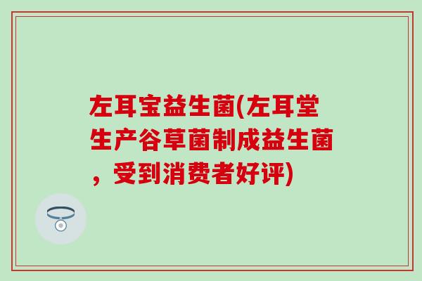 左耳宝益生菌(左耳堂生产谷草菌制成益生菌，受到消费者好评)