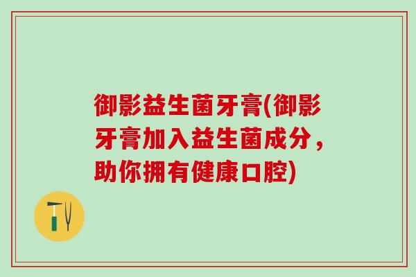 御影益生菌牙膏(御影牙膏加入益生菌成分，助你拥有健康口腔)