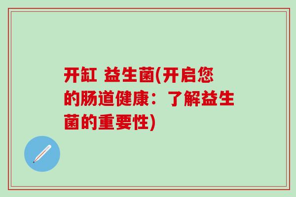 开缸 益生菌(开启您的肠道健康：了解益生菌的重要性)