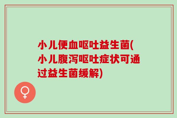 小儿便血呕吐益生菌(小儿腹泻呕吐症状可通过益生菌缓解)