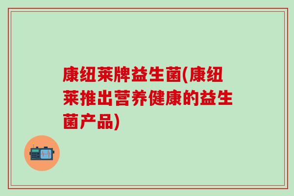康纽莱牌益生菌(康纽莱推出营养健康的益生菌产品) 康纽莱牌益生菌(康纽莱推出营养健康的益生菌产品)