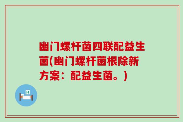 幽门螺杆菌四联配益生菌(幽门螺杆菌根除新方案：配益生菌。)