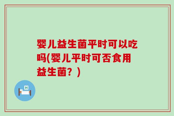婴儿益生菌平时可以吃吗(婴儿平时可否食用益生菌？)