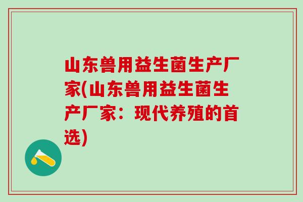 山东兽用益生菌生产厂家(山东兽用益生菌生产厂家：现代养殖的首选)