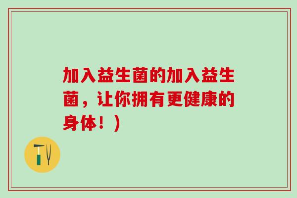 加入益生菌的加入益生菌，让你拥有更健康的身体！)