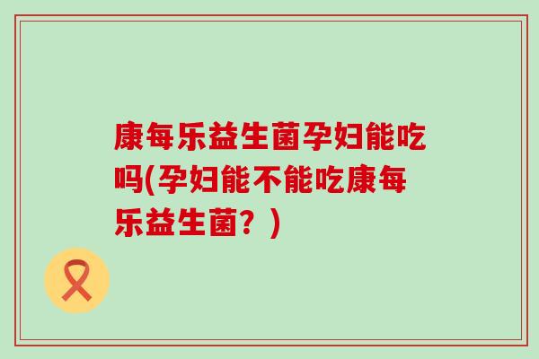 康每乐益生菌孕妇能吃吗(孕妇能不能吃康每乐益生菌？)