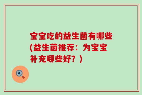 宝宝吃的益生菌有哪些(益生菌推荐:为宝宝补充哪些好?) 宝宝吃的益生菌有哪些(益生菌推荐:为宝宝补充哪些好?)
