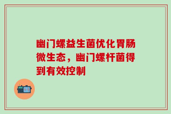 幽门螺益生菌优化微生态,幽门螺杆菌得到有效控制 幽门螺益生菌优化微生态,幽门螺杆菌得到有效控制