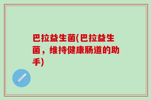 巴拉益生菌(巴拉益生菌,维持健康肠道的助手) 巴拉益生菌(巴拉益生菌,维持健康肠道的助手)