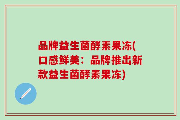 品牌益生菌酵素果冻(口感鲜美：品牌推出新款益生菌酵素果冻)