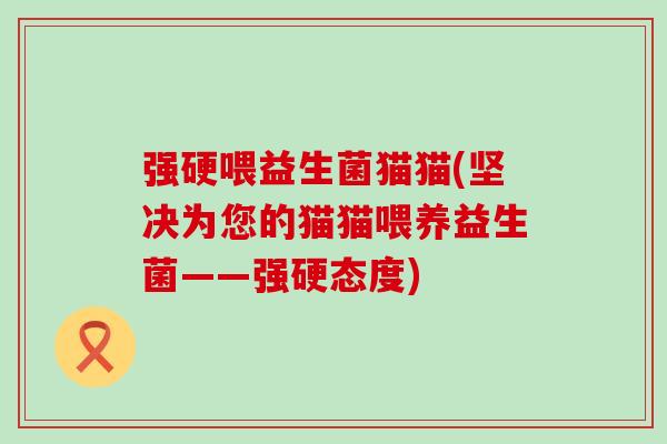 强硬喂益生菌猫猫(坚决为您的猫猫喂养益生菌——强硬态度)