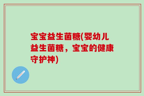 宝宝益生菌糖(婴幼儿益生菌糖,宝宝的健康守护神) 宝宝益生菌糖(婴幼儿益生菌糖,宝宝的健康守护神)