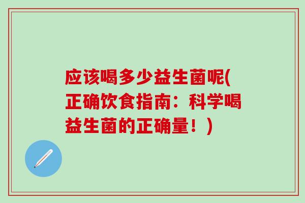 应该喝多少益生菌呢(正确饮食指南：科学喝益生菌的正确量！)