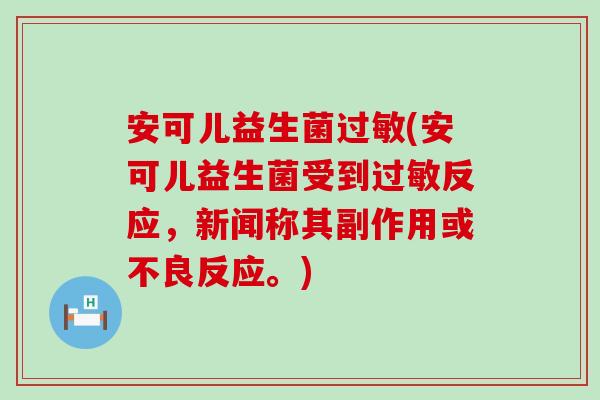 安可儿益生菌过敏(安可儿益生菌受到过敏反应，新闻称其副作用或不良反应。)