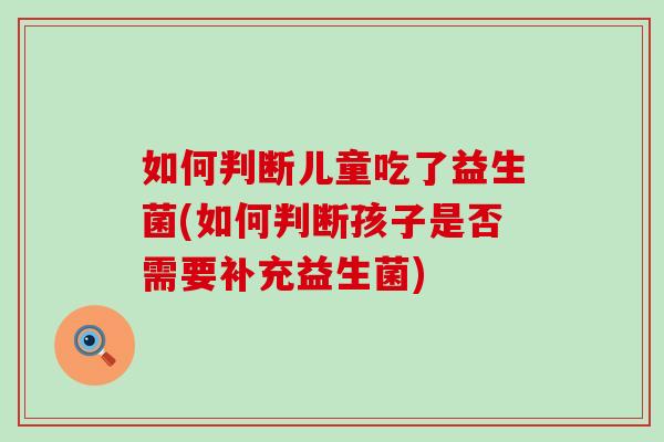 如何判断儿童吃了益生菌(如何判断孩子是否需要补充益生菌)