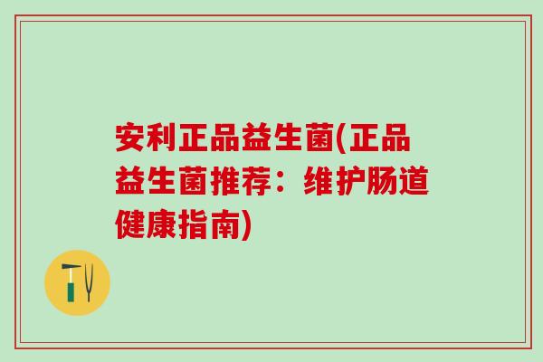 安利正品益生菌(正品益生菌推荐：维护肠道健康指南)