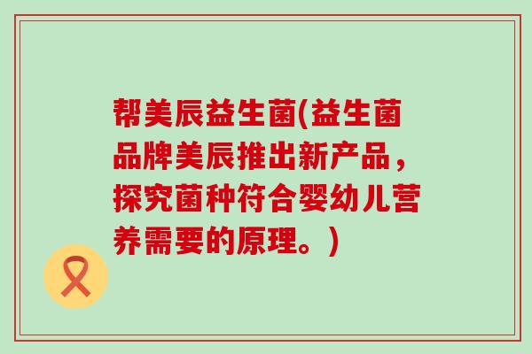 帮美辰益生菌(益生菌品牌美辰推出新产品，探究菌种符合婴幼儿营养需要的原理。)