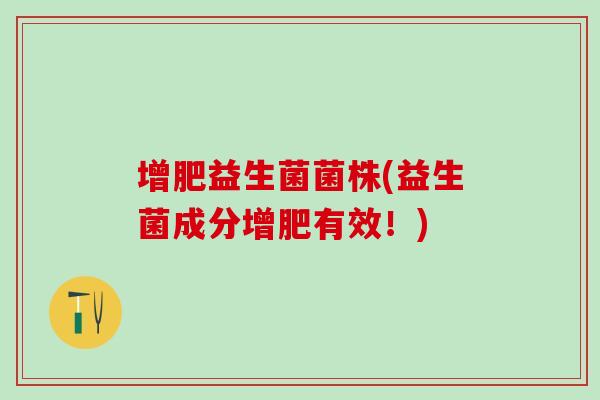 增肥益生菌菌株(益生菌成分增肥有效!) 增肥益生菌菌株(益生菌成分增肥有效!)