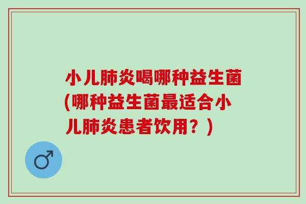 小儿肺炎喝哪种益生菌(哪种益生菌最适合小儿肺炎患者饮用？)