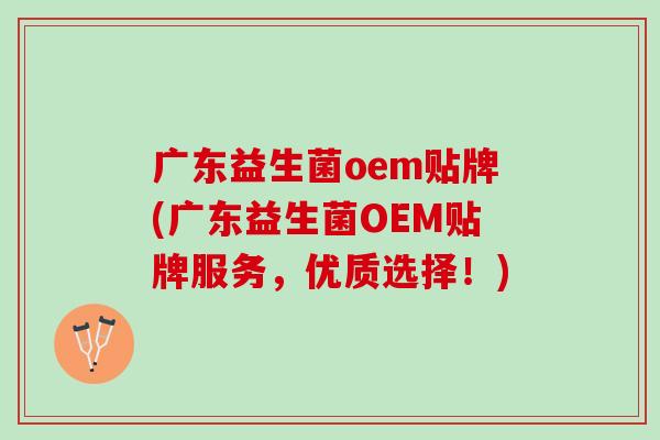 广东益生菌oem贴牌(广东益生菌OEM贴牌服务，优质选择！)