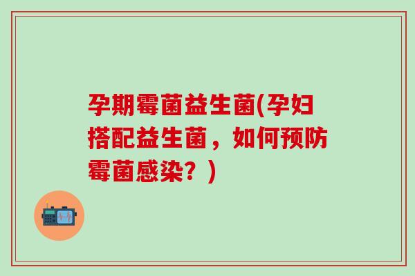 孕期霉菌益生菌(孕妇搭配益生菌，如何预防霉菌感染？)