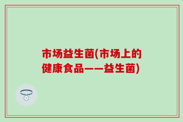 市场益生菌(市场上的健康食品——益生菌)