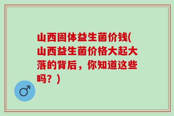山西固体益生菌价钱(山西益生菌价格大起大落的背后，你知道这些吗？)