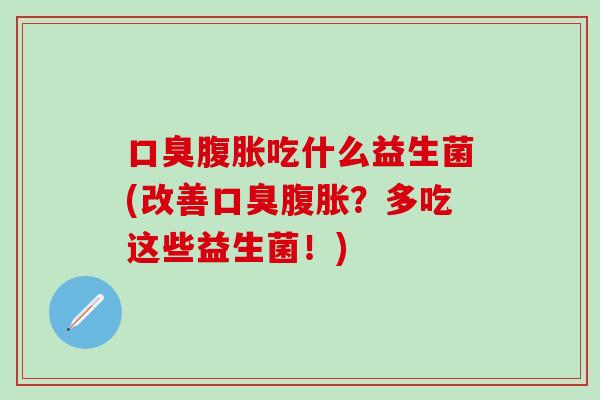 口臭腹胀吃什么益生菌(改善口臭腹胀？多吃这些益生菌！)