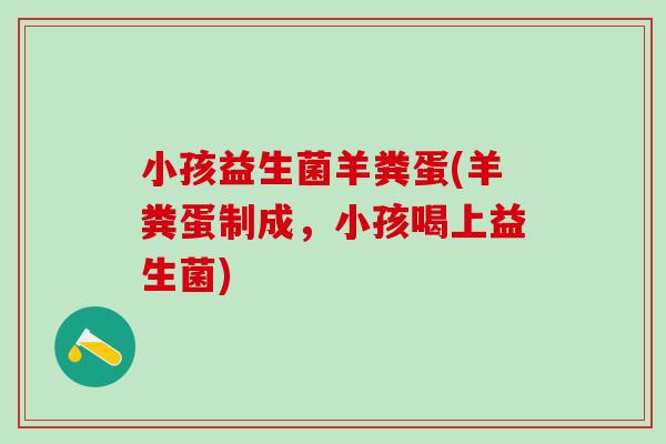 小孩益生菌羊粪蛋(羊粪蛋制成，小孩喝上益生菌)