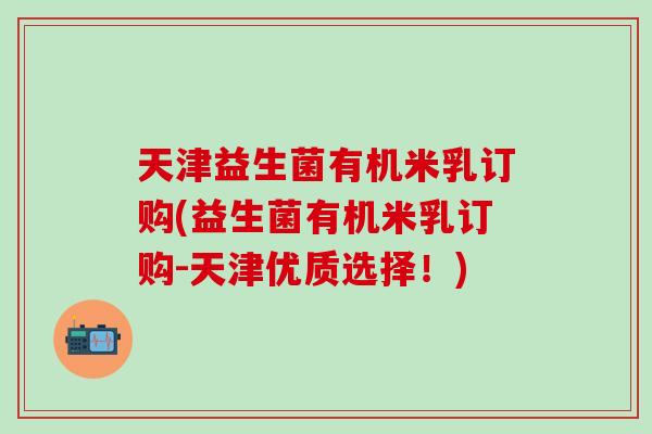 天津益生菌有机米乳订购(益生菌有机米乳订购-天津优质选择！)