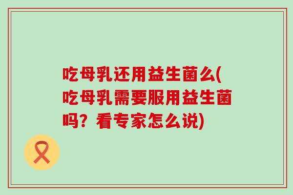 吃母乳还用益生菌么(吃母乳需要服用益生菌吗？看专家怎么说)
