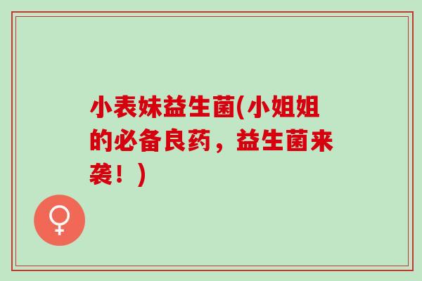 小表妹益生菌(小姐姐的必备良药，益生菌来袭！)
