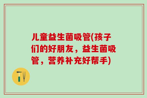 儿童益生菌吸管(孩子们的好朋友，益生菌吸管，营养补充好帮手)