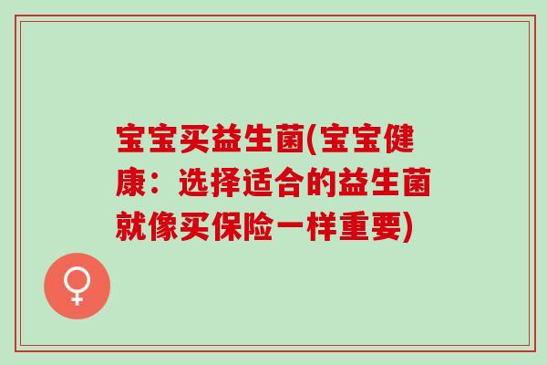 宝宝买益生菌(宝宝健康：选择适合的益生菌就像买保险一样重要)